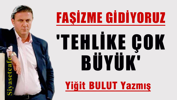 Yiğit BULUT Yazmış 'Tehlike çok büyük faşizme gidiyoruz'