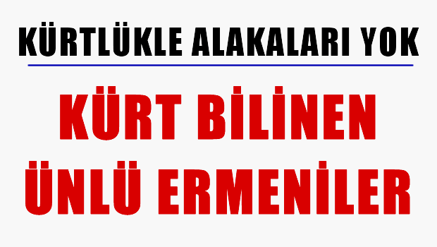 İŞTE KÜRT BİLİNEN ÜNLÜ ERMENİLER..!